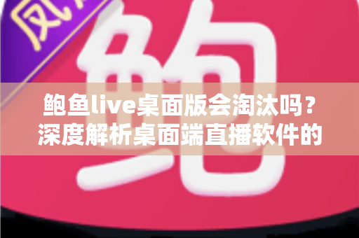 鲍鱼live桌面版会淘汰吗?深度解析桌面端直播软件的现状、优势与未来发展趋势 鲍鱼live桌面版会淘汰吗?深度解析桌面端直播软件的现状、优势与未来发展趋势