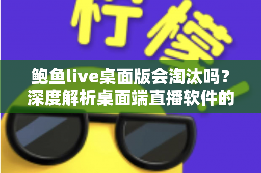 鲍鱼live桌面版会淘汰吗？深度解析桌面端直播软件的现状、优势与未来发展趋势