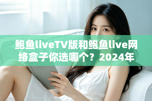 鲍鱼liveTV版和鲍鱼live网络盒子你选哪个?2024年最全面的对决分析与选购指南 鲍鱼liveTV版和鲍鱼live网络盒子你选哪个?2024年最全面的对决分析与选购指南