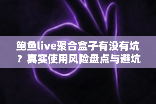 鲍鱼live聚合盒子有没有坑?真实使用风险盘点与避坑指南全解析 鲍鱼live聚合盒子有没有坑?真实使用风险盘点与避坑指南全解析