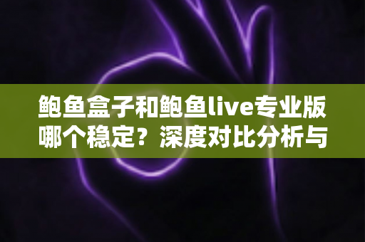 鲍鱼盒子和鲍鱼live专业版哪个稳定?深度对比分析与实用选购指南 鲍鱼盒子和鲍鱼live专业版哪个稳定?深度对比分析与实用选购指南