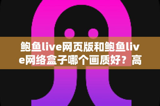 鲍鱼live网页版和鲍鱼live网络盒子哪个画质好?高清观看体验全面对比与实用选购指南 鲍鱼live网页版和鲍鱼live网络盒子哪个画质好?高清观看体验全面对比与实用选购指南