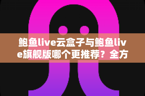鲍鱼live云盒子与鲍鱼live旗舰版哪个更推荐?全方位深度对比评测助你一次选对 鲍鱼live云盒子与鲍鱼live旗舰版哪个更推荐?全方位深度对比评测助你一次选对