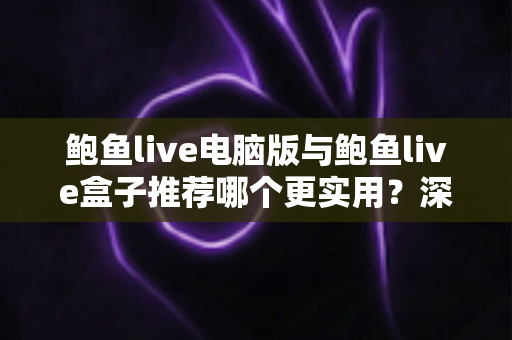 鲍鱼live电脑版与鲍鱼live盒子推荐哪个更实用？深度对比评测与选购全攻略