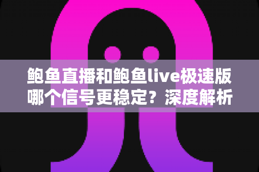 鲍鱼直播和鲍鱼live极速版哪个信号更稳定?深度解析两大版本的网络稳定性差异与实用选择指南 鲍鱼直播和鲍鱼live极速版哪个信号更稳定?深度解析两大版本的网络稳定性差异与实用选择指南