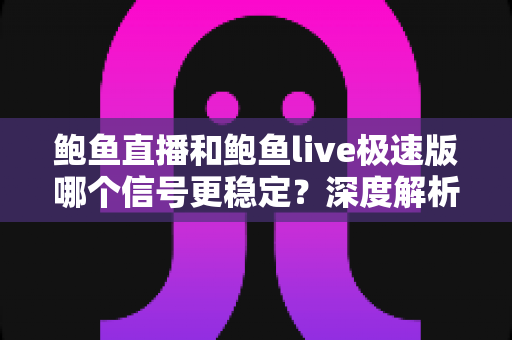 鲍鱼直播和鲍鱼live极速版哪个信号更稳定?深度解析两大版本的网络稳定性差异与实用选择指南 鲍鱼直播和鲍鱼live极速版哪个信号更稳定?深度解析两大版本的网络稳定性差异与实用选择指南