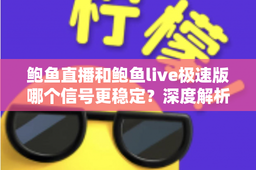 鲍鱼直播和鲍鱼live极速版哪个信号更稳定？深度解析两大版本的网络稳定性差异与实用选择指南