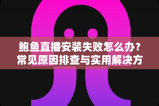 鲍鱼直播安装失败怎么办？常见原因排查与实用解决方法全攻略
