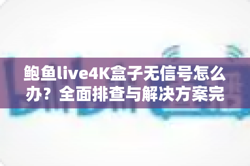 鲍鱼live4K盒子无信号怎么办?全面排查与解决方案完整指南 鲍鱼live4K盒子无信号怎么办?全面排查与解决方案完整指南