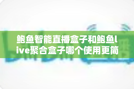 鲍鱼智能直播盒子和鲍鱼live聚合盒子哪个使用更简单？新手友好度全面对比评测