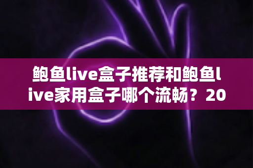 鲍鱼live盒子推荐和鲍鱼live家用盒子哪个流畅?2025年选购指南与流畅度深度解析 鲍鱼live盒子推荐和鲍鱼live家用盒子哪个流畅?2025年选购指南与流畅度深度解析