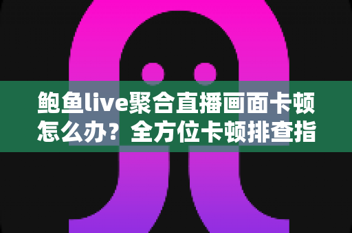 鲍鱼live聚合直播画面卡顿怎么办?全方位卡顿排查指南与流畅观看秘籍 鲍鱼live聚合直播画面卡顿怎么办?全方位卡顿排查指南与流畅观看秘籍