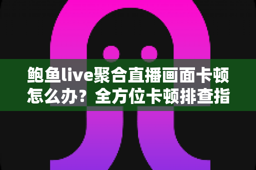 鲍鱼live聚合直播画面卡顿怎么办？全方位卡顿排查指南与流畅观看秘籍