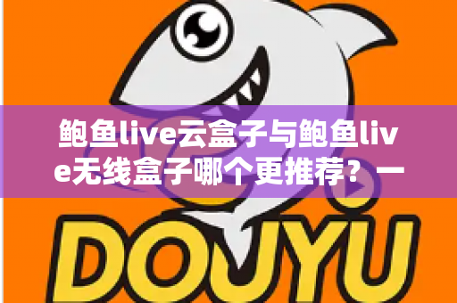 鲍鱼live云盒子与鲍鱼live无线盒子哪个更推荐？一文读懂两者差异与选购全攻略