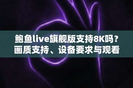 鲍鱼live旗舰版支持8K吗？画质支持、设备要求与观看体验全解析