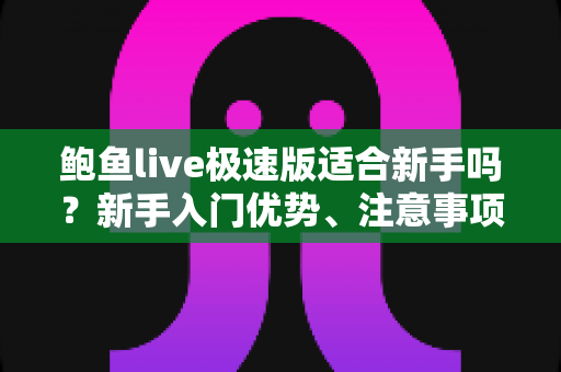 鲍鱼live极速版适合新手吗?新手入门优势、注意事项与上手指南全解析 鲍鱼live极速版适合新手吗?新手入门优势、注意事项与上手指南全解析