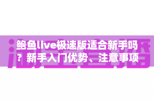 鲍鱼live极速版适合新手吗?新手入门优势、注意事项与上手指南全解析 鲍鱼live极速版适合新手吗?新手入门优势、注意事项与上手指南全解析