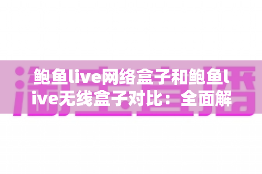 鲍鱼live网络盒子和鲍鱼live无线盒子对比：全面解析帮您选对家庭影音好帮手