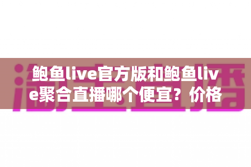 鲍鱼live官方版和鲍鱼live聚合直播哪个便宜？价格差异全解析与高性价比选择指南