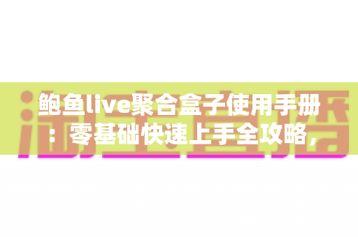 鲍鱼live聚合盒子使用手册:零基础快速上手全攻略,从安装设置到进阶技巧一文读懂 鲍鱼live聚合盒子使用手册:零基础快速上手全攻略,从安装设置到进阶技巧一文读懂