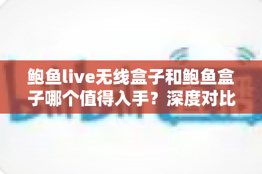 鲍鱼live无线盒子和鲍鱼盒子哪个值得入手?深度对比帮你选对不踩坑 鲍鱼live无线盒子和鲍鱼盒子哪个值得入手?深度对比帮你选对不踩坑