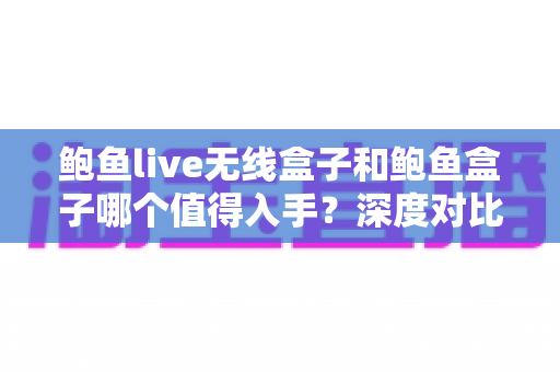鲍鱼live无线盒子和鲍鱼盒子哪个值得入手?深度对比帮你选对不踩坑 鲍鱼live无线盒子和鲍鱼盒子哪个值得入手?深度对比帮你选对不踩坑