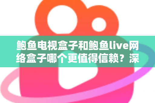 鲍鱼电视盒子和鲍鱼live网络盒子哪个更值得信赖？深度对比评测与避坑选购指南