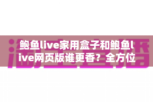 鲍鱼live家用盒子和鲍鱼live网页版谁更香?全方位深度对比,帮你找到最适合自己的观看方式 鲍鱼live家用盒子和鲍鱼live网页版谁更香?全方位深度对比,帮你找到最适合自己的观看方式