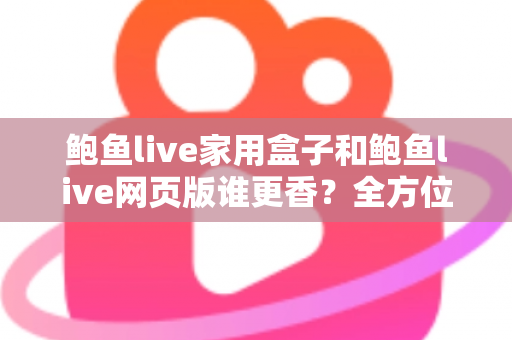 鲍鱼live家用盒子和鲍鱼live网页版谁更香?全方位深度对比,帮你找到最适合自己的观看方式 鲍鱼live家用盒子和鲍鱼live网页版谁更香?全方位深度对比,帮你找到最适合自己的观看方式