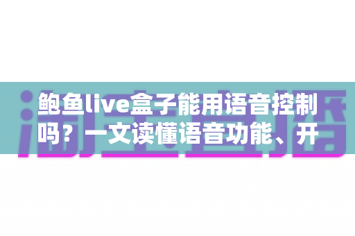 鲍鱼live盒子能用语音控制吗？一文读懂语音功能、开启方法与替代方案