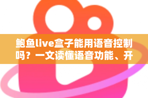 鲍鱼live盒子能用语音控制吗？一文读懂语音功能、开启方法与替代方案