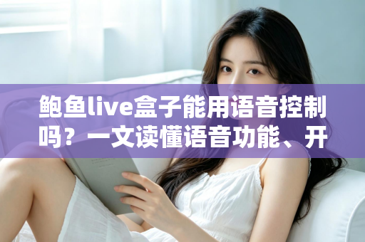 鲍鱼live盒子能用语音控制吗？一文读懂语音功能、开启方法与替代方案