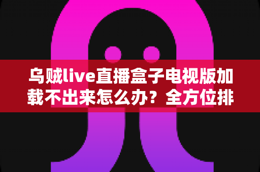 乌贼live直播盒子电视版加载不出来怎么办?全方位排查指南与实用解决方案 乌贼live直播盒子电视版加载不出来怎么办?全方位排查指南与实用解决方案