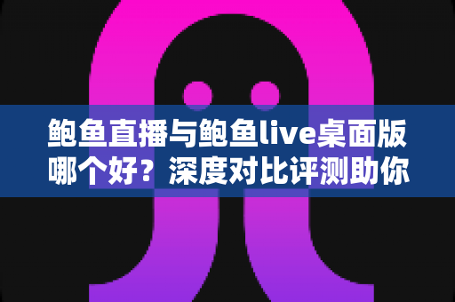 鲍鱼直播与鲍鱼live桌面版哪个好？深度对比评测助你选出最适合的观看方式