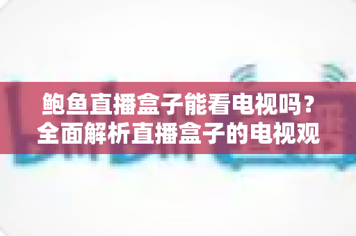 鲍鱼直播盒子能看电视吗?全面解析直播盒子的电视观看功能、设置方法与使用须知 鲍鱼直播盒子能看电视吗?全面解析直播盒子的电视观看功能、设置方法与使用须知