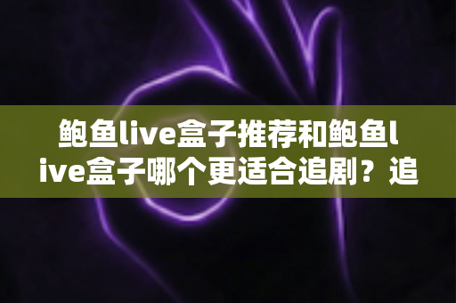 鲍鱼live盒子推荐和鲍鱼live盒子哪个更适合追剧？追剧党必看的完整选购指南