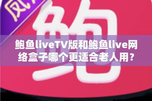 鲍鱼liveTV版和鲍鱼live网络盒子哪个更适合老人用?长辈看直播设备选购全攻略 鲍鱼liveTV版和鲍鱼live网络盒子哪个更适合老人用?长辈看直播设备选购全攻略