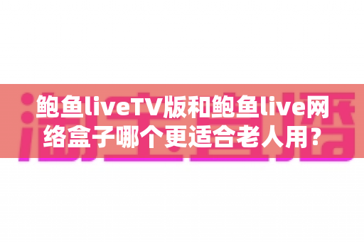 鲍鱼liveTV版和鲍鱼live网络盒子哪个更适合老人用?长辈看直播设备选购全攻略 鲍鱼liveTV版和鲍鱼live网络盒子哪个更适合老人用?长辈看直播设备选购全攻略