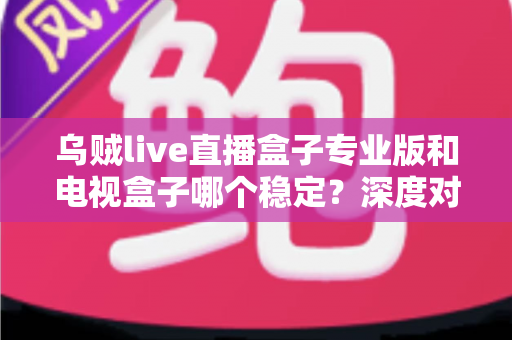 乌贼live直播盒子专业版和电视盒子哪个稳定?深度对比与选购全指南 乌贼live直播盒子专业版和电视盒子哪个稳定?深度对比与选购全指南
