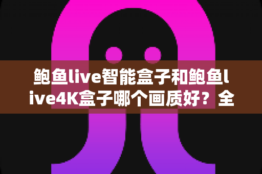 鲍鱼live智能盒子和鲍鱼live4K盒子哪个画质好?全方位画质对比与选购指南 鲍鱼live智能盒子和鲍鱼live4K盒子哪个画质好?全方位画质对比与选购指南