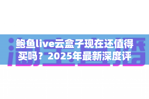 鲍鱼live云盒子现在还值得买吗？2025年最新深度评测与购买指南