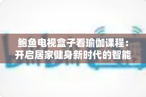 鲍鱼电视盒子看瑜伽课程:开启居家健身新时代的智能指南 鲍鱼电视盒子看瑜伽课程:开启居家健身新时代的智能指南