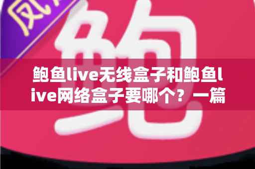 鲍鱼live无线盒子和鲍鱼live网络盒子要哪个？一篇看懂两者区别与选购全攻略