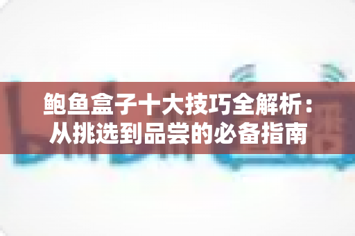 鲍鱼盒子十大技巧全解析：从挑选到品尝的必备指南