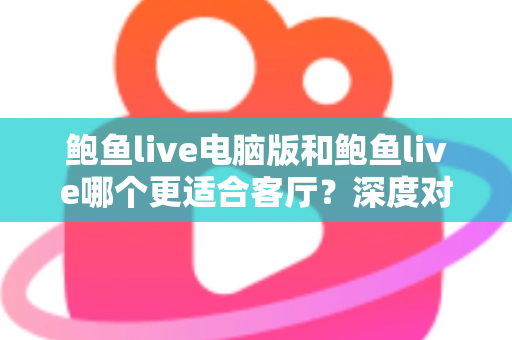 鲍鱼live电脑版和鲍鱼live哪个更适合客厅？深度对比解析助你打造理想家庭观影体验