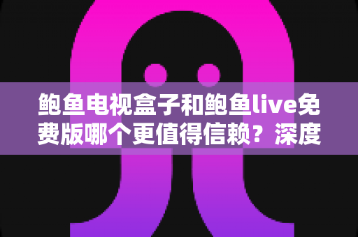 鲍鱼电视盒子和鲍鱼live免费版哪个更值得信赖？深度对比分析与选购避坑指南