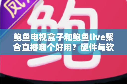 鲍鱼电视盒子和鲍鱼live聚合直播哪个好用？硬件与软件方案的全方位对比评测