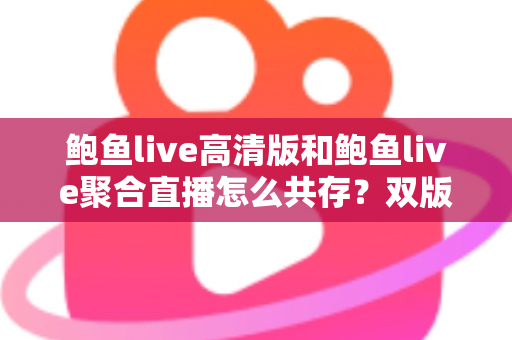 鲍鱼live高清版和鲍鱼live聚合直播怎么共存?双版本安装与使用全攻略详解 鲍鱼live高清版和鲍鱼live聚合直播怎么共存?双版本安装与使用全攻略详解