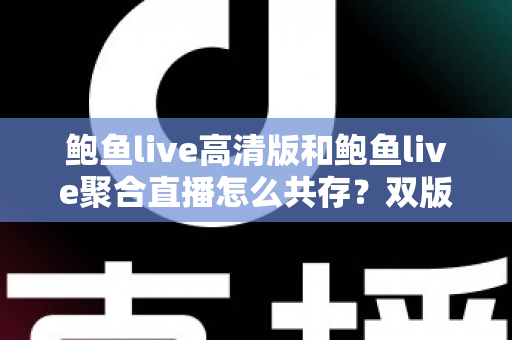 鲍鱼live高清版和鲍鱼live聚合直播怎么共存?双版本安装与使用全攻略详解 鲍鱼live高清版和鲍鱼live聚合直播怎么共存?双版本安装与使用全攻略详解