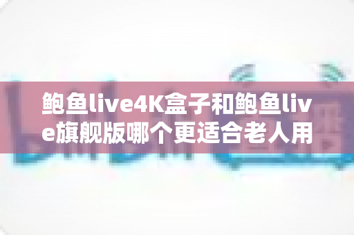 鲍鱼live4K盒子和鲍鱼live旗舰版哪个更适合老人用?——银发族电视盒子选购深度对比指南 鲍鱼live4K盒子和鲍鱼live旗舰版哪个更适合老人用?——银发族电视盒子选购深度对比指南